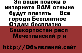 За ваши поиски в интернете ВАМ отныне будут платить! - Все города Бесплатное » Отдам бесплатно   . Башкортостан респ.,Мечетлинский р-н